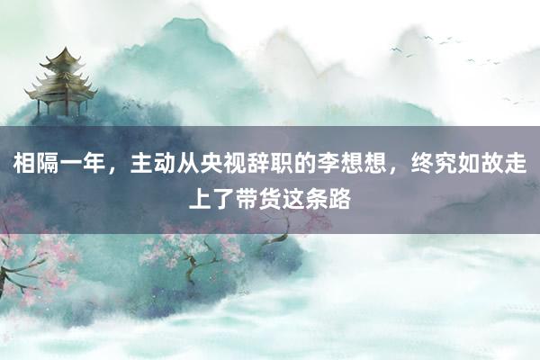 相隔一年，主动从央视辞职的李想想，终究如故走上了带货这条路