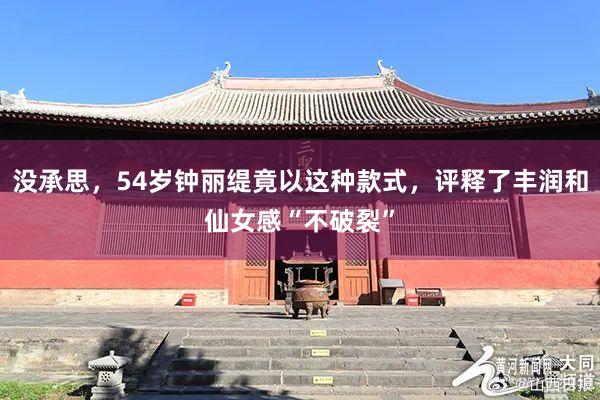 没承思，54岁钟丽缇竟以这种款式，评释了丰润和仙女感“不破裂”