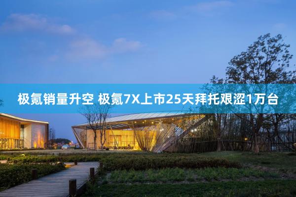 极氪销量升空 极氪7X上市25天拜托艰涩1万台