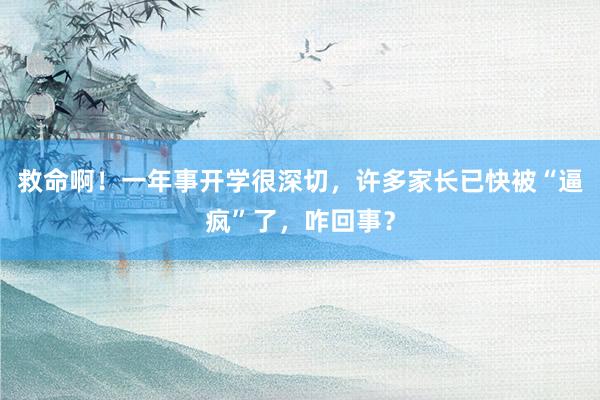 救命啊！一年事开学很深切，许多家长已快被“逼疯”了，咋回事？