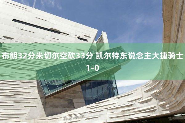 布朗32分米切尔空砍33分 凯尔特东说念主大捷骑士1-0