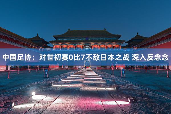 中国足协：对世初赛0比7不敌日本之战 深入反念念