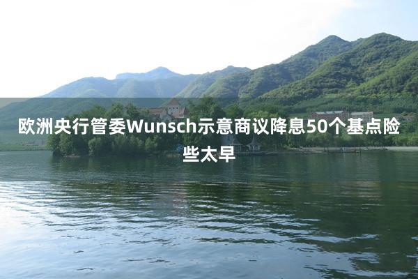 欧洲央行管委Wunsch示意商议降息50个基点险些太早