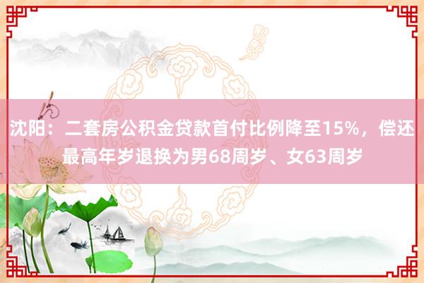 沈阳：二套房公积金贷款首付比例降至15%，偿还最高年岁退换为男68周岁、女63周岁