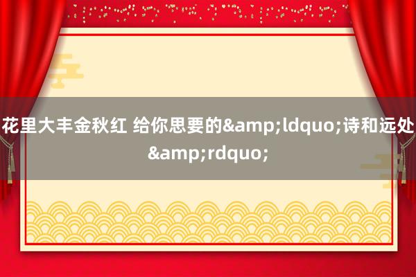 花里大丰金秋红 给你思要的&ldquo;诗和远处&rdquo;