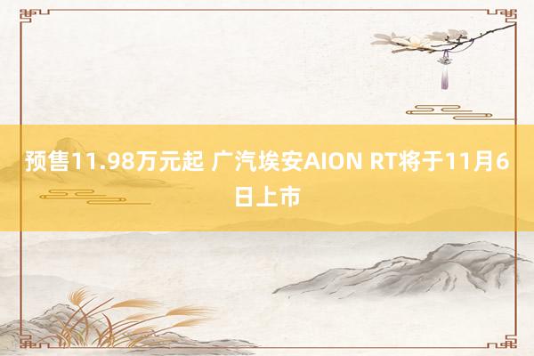 预售11.98万元起 广汽埃安AION RT将于11月6日上市