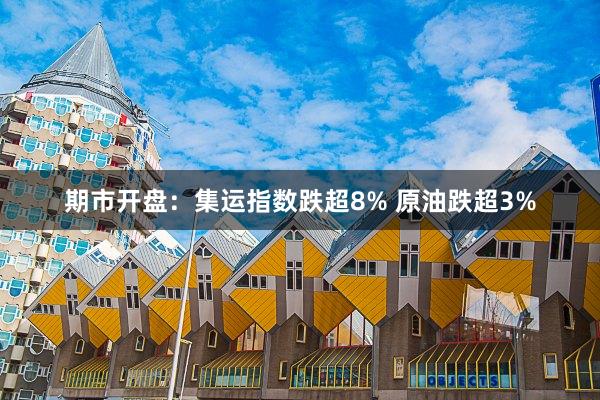 期市开盘：集运指数跌超8% 原油跌超3%