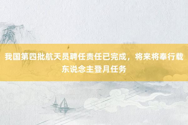 我国第四批航天员聘任责任已完成，将来将奉行载东说念主登月任务