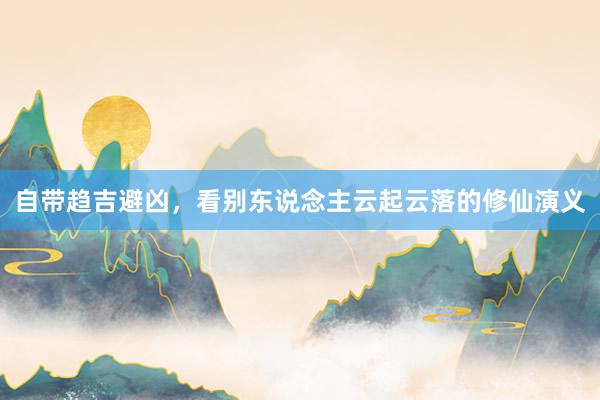 自带趋吉避凶，看别东说念主云起云落的修仙演义