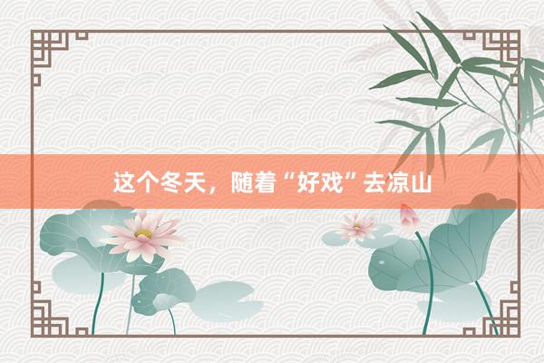 这个冬天，随着“好戏”去凉山