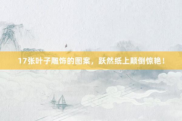 17张叶子雕饰的图案，跃然纸上颠倒惊艳！