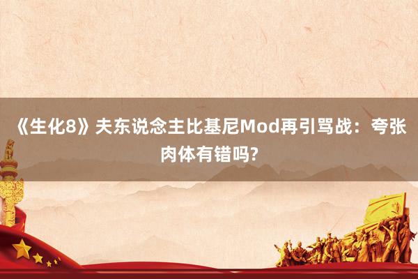 《生化8》夫东说念主比基尼Mod再引骂战：夸张肉体有错吗?