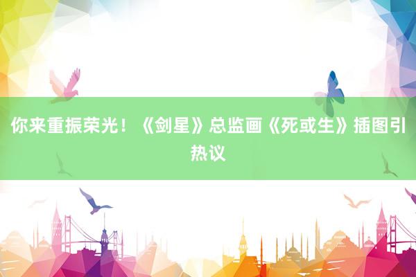 你来重振荣光！《剑星》总监画《死或生》插图引热议