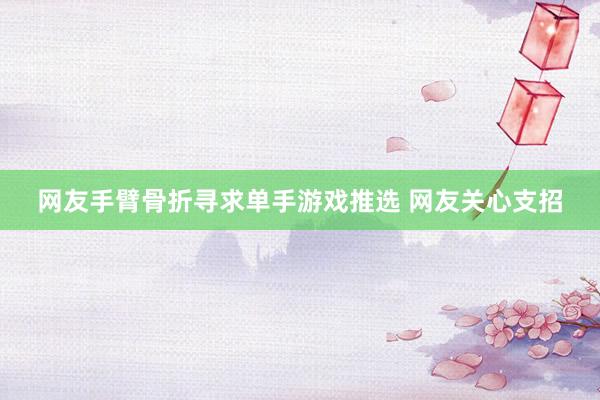 网友手臂骨折寻求单手游戏推选 网友关心支招