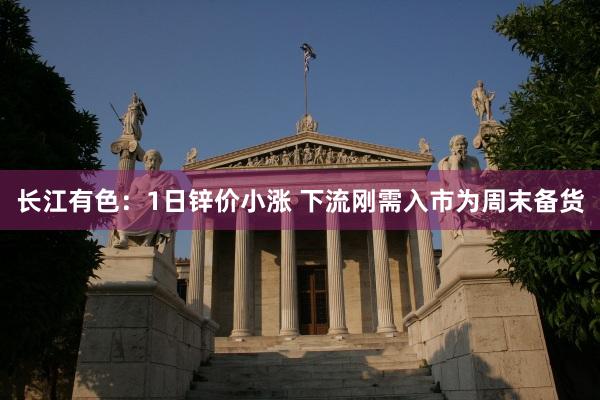长江有色：1日锌价小涨 下流刚需入市为周末备货