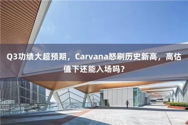 Q3功绩大超预期，Carvana怒刷历史新高，高估值下还能入场吗？