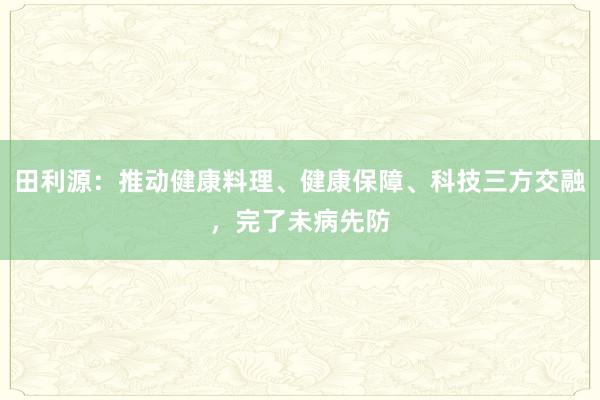 田利源：推动健康料理、健康保障、科技三方交融，完了未病先防