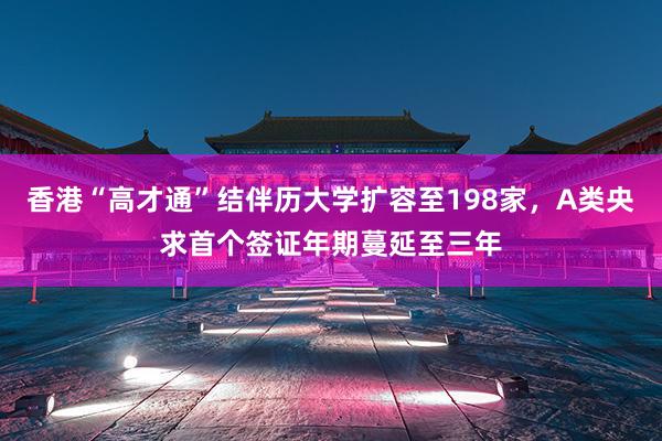 香港“高才通”结伴历大学扩容至198家，A类央求首个签证年期蔓延至三年