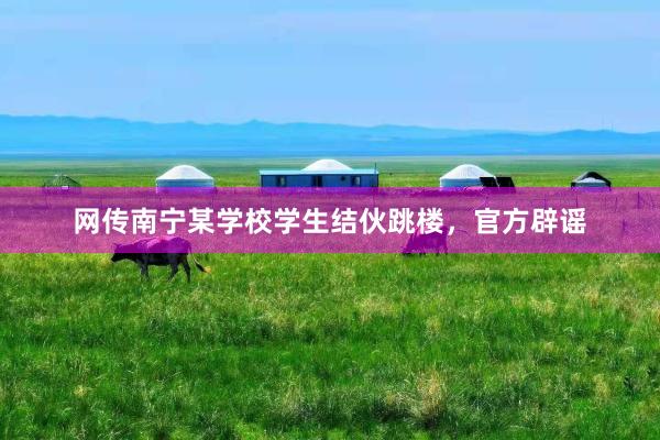 网传南宁某学校学生结伙跳楼，官方辟谣