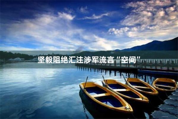 坚毅阻绝汇注涉军流言“空间”