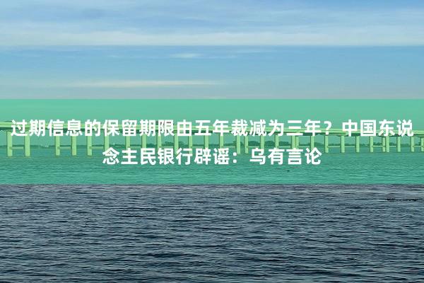 过期信息的保留期限由五年裁减为三年？中国东说念主民银行辟谣：乌有言论