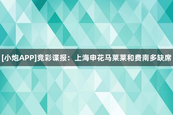 [小炮APP]竞彩谍报：上海申花马莱莱和费南多缺席
