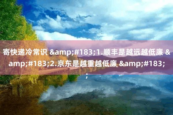 寄快递冷常识 &#183;1.顺丰是越远越低廉 &#183;2.京东是越重越低廉 &#183;