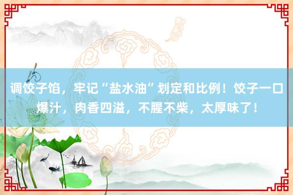 调饺子馅，牢记“盐水油”划定和比例！饺子一口爆汁，肉香四溢，不腥不柴，太厚味了！