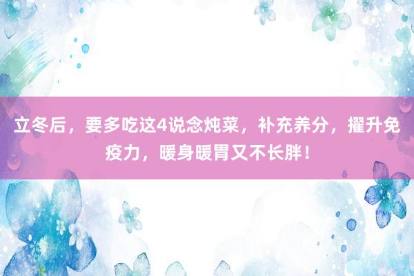 立冬后，要多吃这4说念炖菜，补充养分，擢升免疫力，暖身暖胃又不长胖！