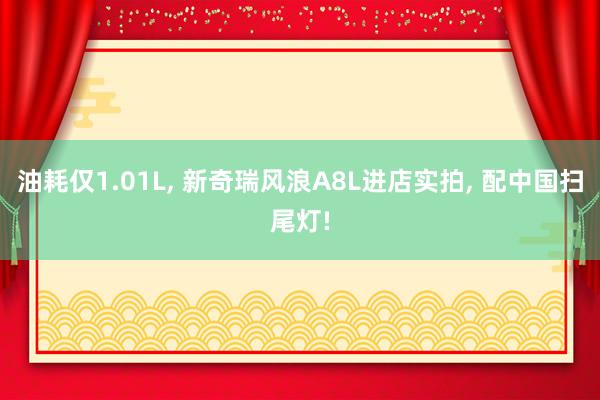 油耗仅1.01L, 新奇瑞风浪A8L进店实拍, 配中国扫尾灯!