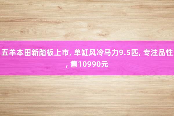五羊本田新踏板上市, 单缸风冷马力9.5匹, 专注品性, 售10990元