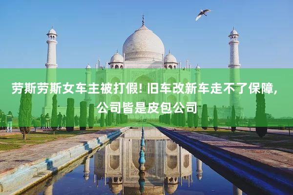 劳斯劳斯女车主被打假! 旧车改新车走不了保障, 公司皆是皮包公司