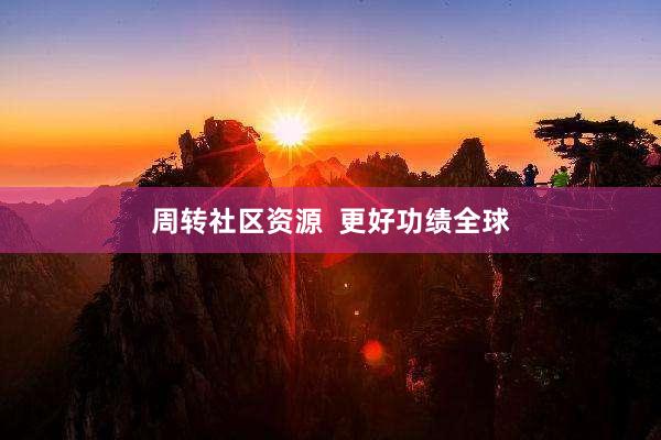 周转社区资源  更好功绩全球