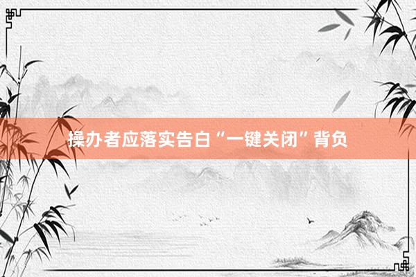 操办者应落实告白“一键关闭”背负