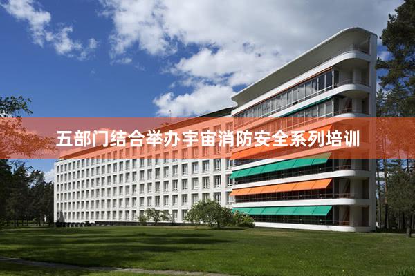 五部门结合举办宇宙消防安全系列培训