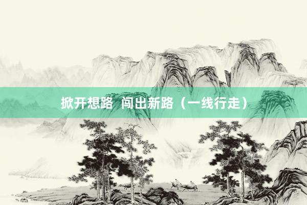 掀开想路  闯出新路（一线行走）
