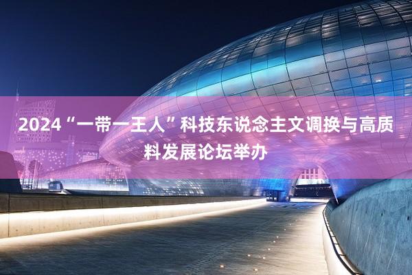2024“一带一王人”科技东说念主文调换与高质料发展论坛举办