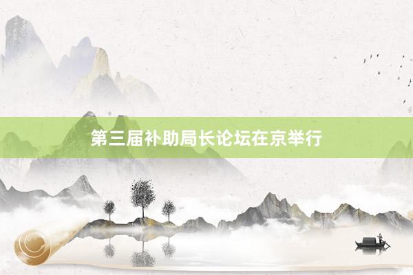 第三届补助局长论坛在京举行