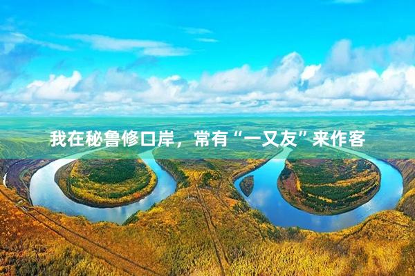 我在秘鲁修口岸，常有“一又友”来作客