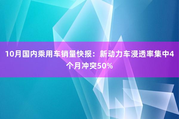 10月国内乘用车销量快报：新动力车浸透率集中4个月冲突50%