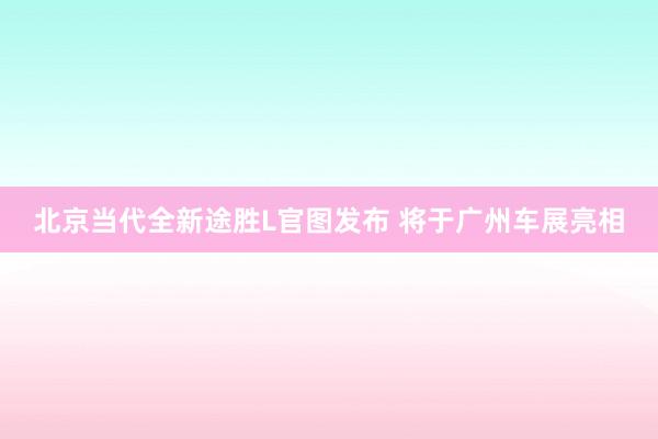 北京当代全新途胜L官图发布 将于广州车展亮相