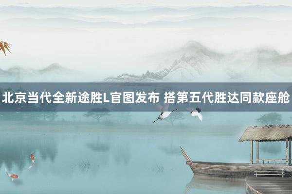 北京当代全新途胜L官图发布 搭第五代胜达同款座舱