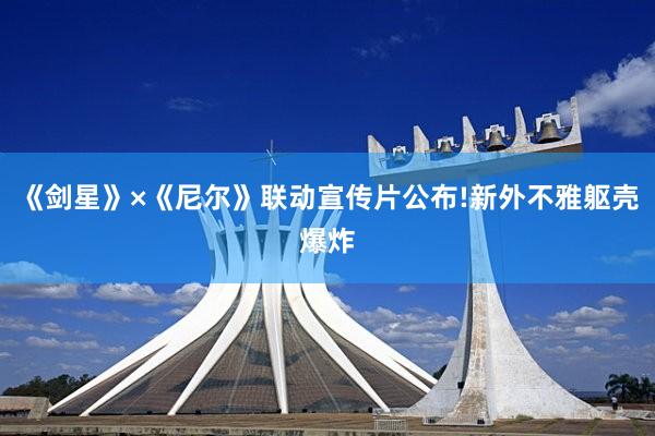 《剑星》×《尼尔》联动宣传片公布!新外不雅躯壳爆炸