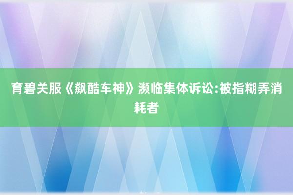 育碧关服《飙酷车神》濒临集体诉讼:被指糊弄消耗者