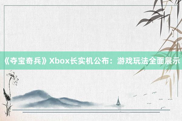 《夺宝奇兵》Xbox长实机公布：游戏玩法全面展示