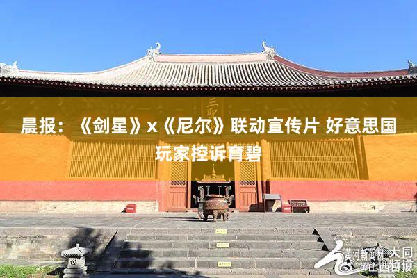 晨报：《剑星》x《尼尔》联动宣传片 好意思国玩家控诉育碧