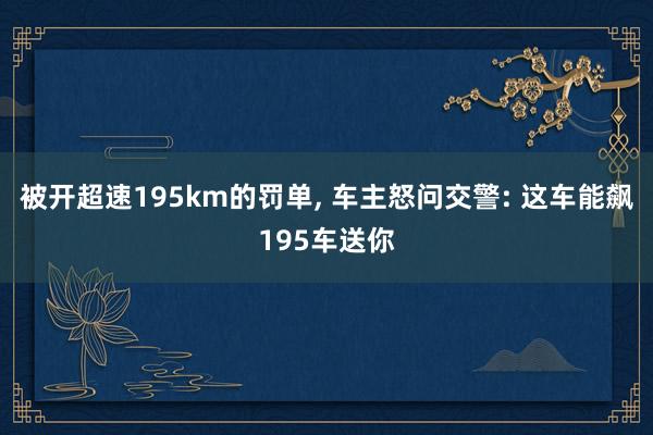 被开超速195km的罚单, 车主怒问交警: 这车能飙195车送你
