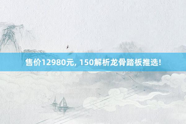 售价12980元, 150解析龙骨踏板推选!