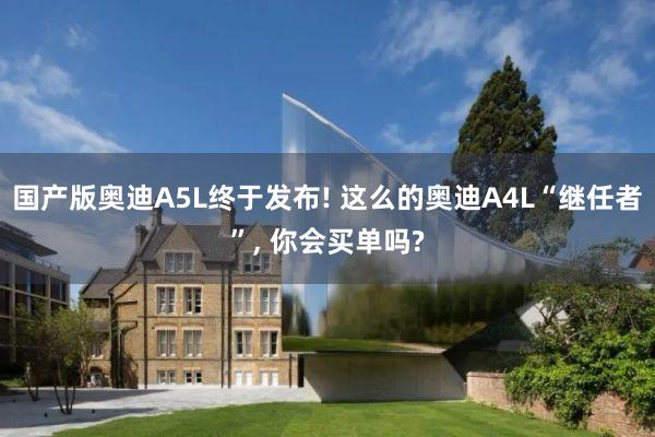国产版奥迪A5L终于发布! 这么的奥迪A4L“继任者”, 你会买单吗?