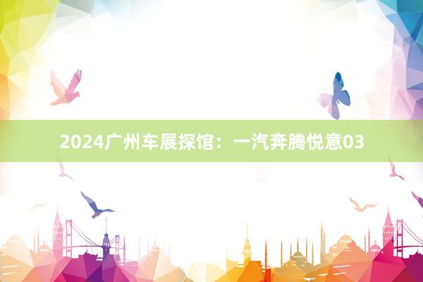 2024广州车展探馆：一汽奔腾悦意03